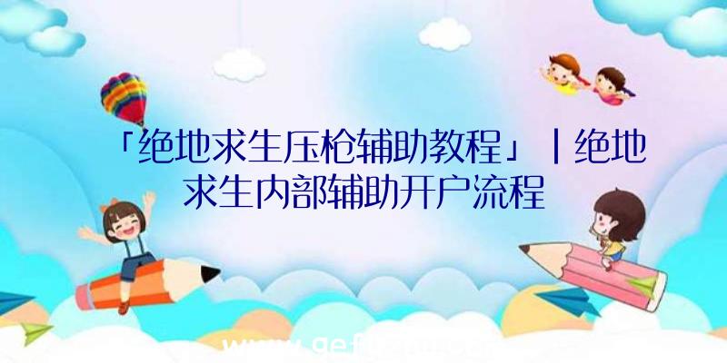 「绝地求生压枪辅助教程」|绝地求生内部辅助开户流程